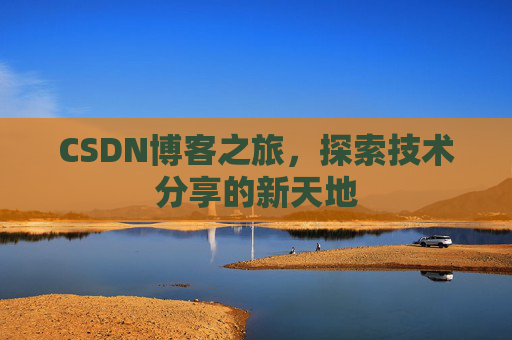 CSDN博客之旅,探索技术分享的新天地 CSDN博客之旅,探索技术分享的新天地